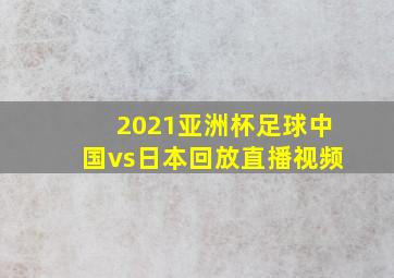 2021亚洲杯足球中国vs日本回放直播视频