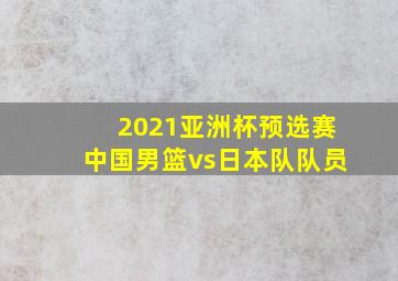 2021亚洲杯预选赛中国男篮vs日本队队员