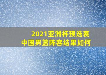 2021亚洲杯预选赛中国男篮阵容结果如何