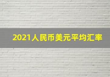 2021人民币美元平均汇率