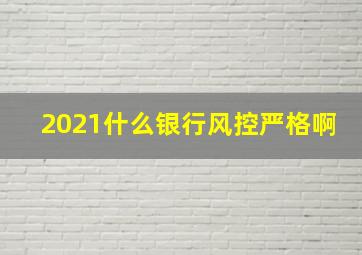 2021什么银行风控严格啊