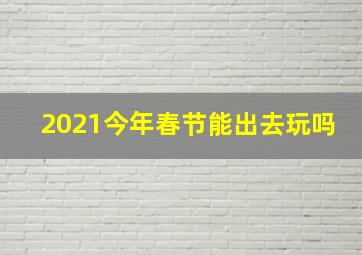 2021今年春节能出去玩吗