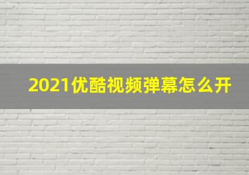 2021优酷视频弹幕怎么开