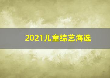 2021儿童综艺海选