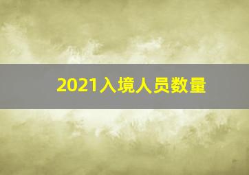 2021入境人员数量