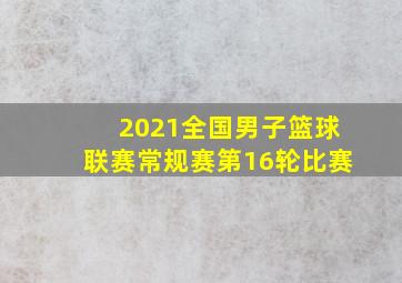 2021全国男子篮球联赛常规赛第16轮比赛