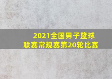 2021全国男子篮球联赛常规赛第20轮比赛