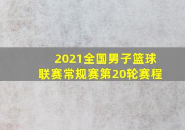 2021全国男子篮球联赛常规赛第20轮赛程