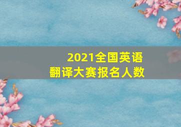 2021全国英语翻译大赛报名人数