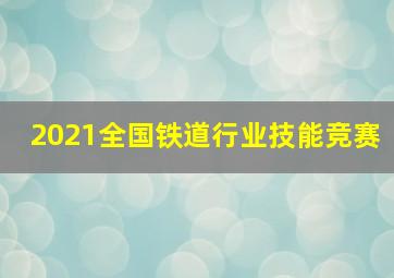 2021全国铁道行业技能竞赛