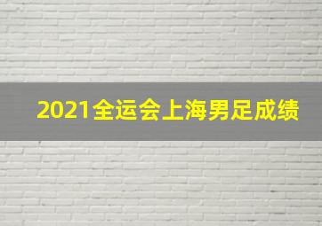 2021全运会上海男足成绩