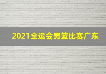 2021全运会男篮比赛广东