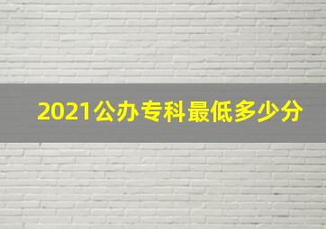 2021公办专科最低多少分