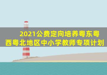 2021公费定向培养粤东粤西粤北地区中小学教师专项计划