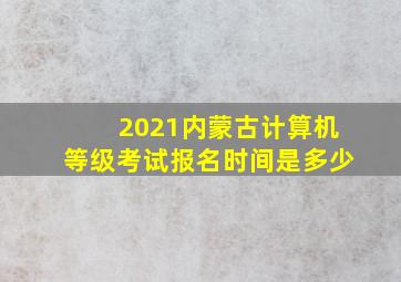 2021内蒙古计算机等级考试报名时间是多少