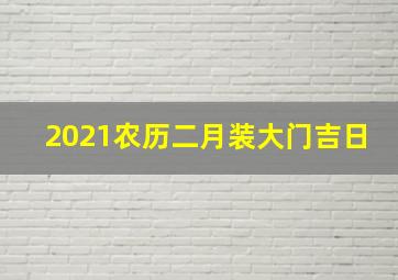 2021农历二月装大门吉日