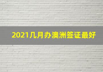 2021几月办澳洲签证最好