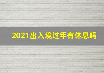 2021出入境过年有休息吗