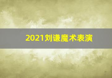 2021刘谦魔术表演