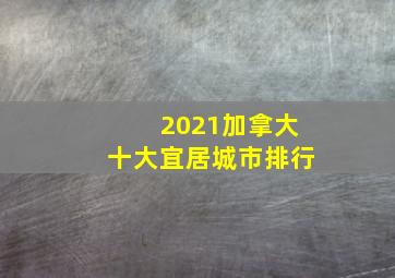 2021加拿大十大宜居城市排行