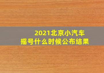 2021北京小汽车摇号什么时候公布结果