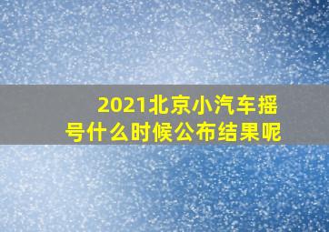 2021北京小汽车摇号什么时候公布结果呢