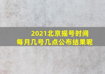 2021北京摇号时间每月几号几点公布结果呢