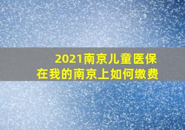 2021南京儿童医保在我的南京上如何缴费