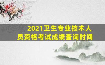 2021卫生专业技术人员资格考试成绩查询时间