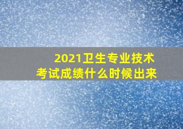 2021卫生专业技术考试成绩什么时候出来