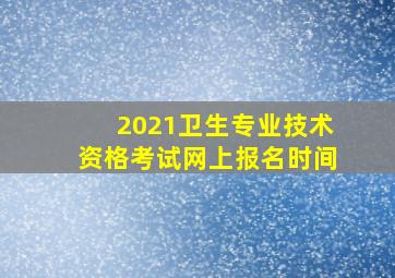 2021卫生专业技术资格考试网上报名时间