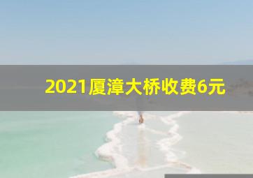 2021厦漳大桥收费6元