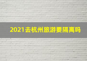 2021去杭州旅游要隔离吗