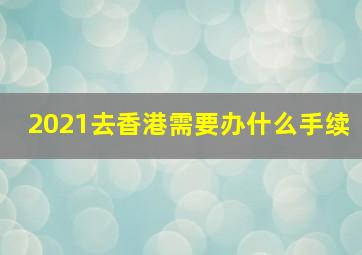 2021去香港需要办什么手续