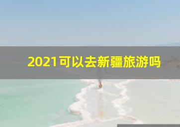 2021可以去新疆旅游吗