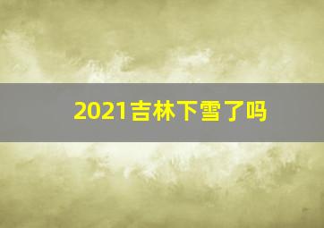 2021吉林下雪了吗