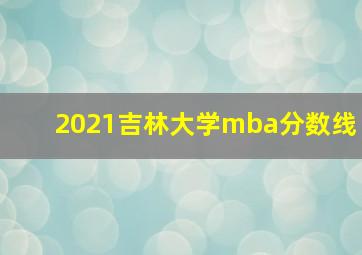 2021吉林大学mba分数线