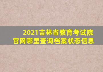 2021吉林省教育考试院官网哪里查询档案状态信息