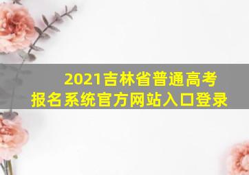 2021吉林省普通高考报名系统官方网站入口登录