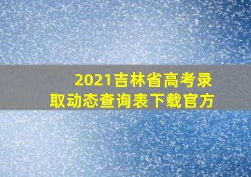 2021吉林省高考录取动态查询表下载官方