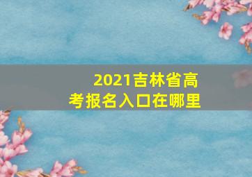 2021吉林省高考报名入口在哪里