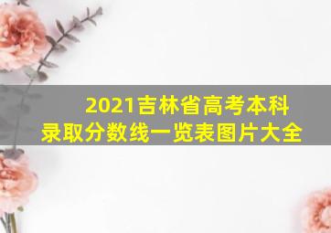 2021吉林省高考本科录取分数线一览表图片大全