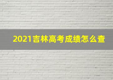 2021吉林高考成绩怎么查