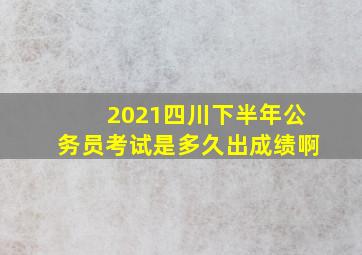 2021四川下半年公务员考试是多久出成绩啊