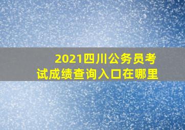 2021四川公务员考试成绩查询入口在哪里