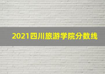 2021四川旅游学院分数线