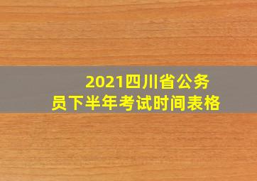 2021四川省公务员下半年考试时间表格