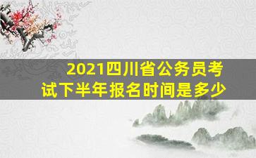 2021四川省公务员考试下半年报名时间是多少