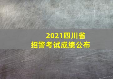 2021四川省招警考试成绩公布