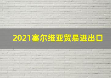 2021塞尔维亚贸易进出口